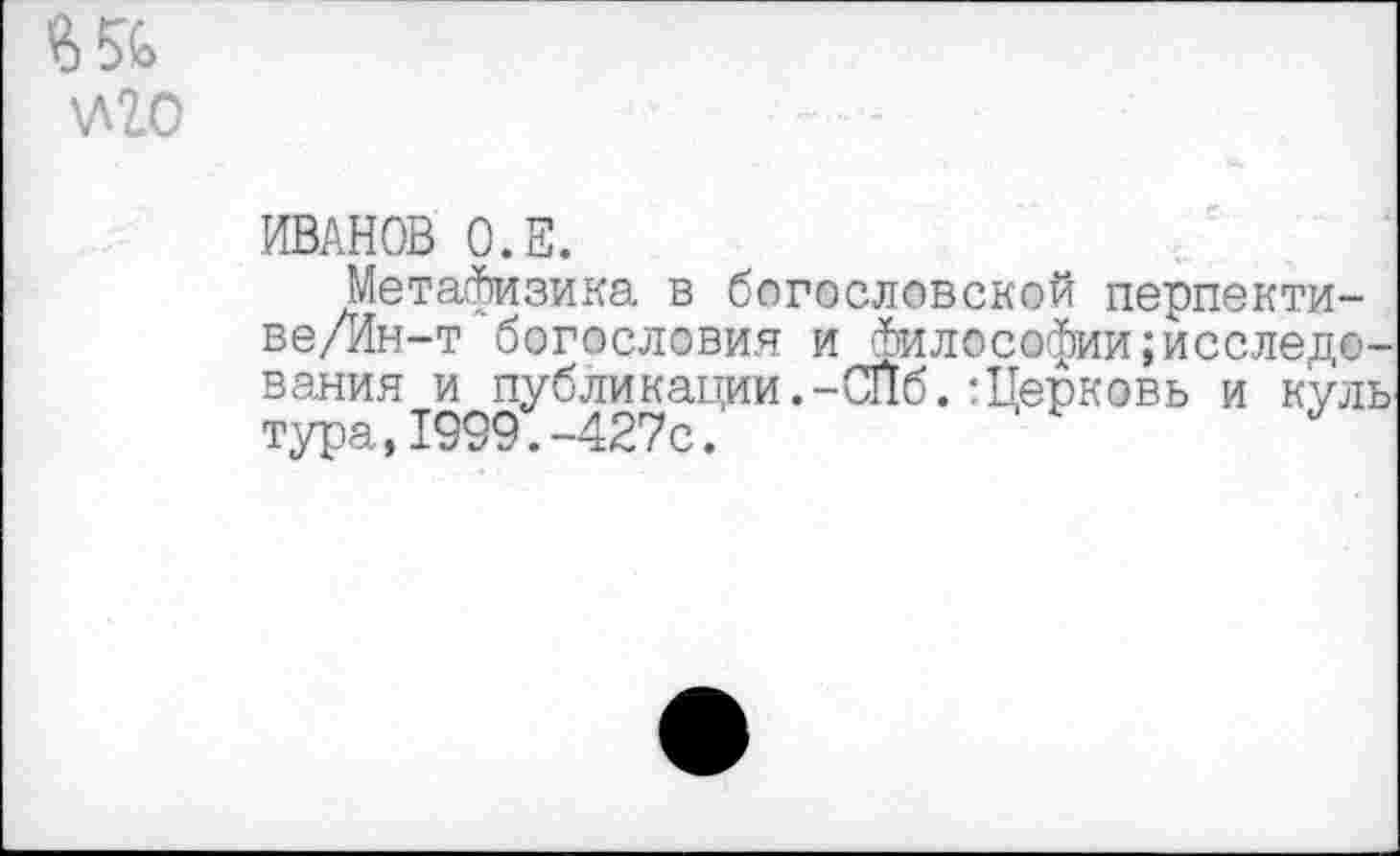 ﻿\Л20
ИВАНОВ О.Е.
Метафизика в богословской перпекти-ве/Ин-т богословия и Философии исследования и публикации.-СПб.:Церковь и куль тура,1999.-427с.